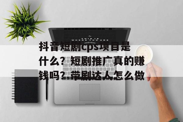 抖音短剧cps项目是什么？短剧推广真的赚钱吗？带剧达人怎么做