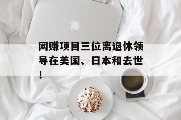 网赚项目三位离退休领导在美国、日本和去世！
