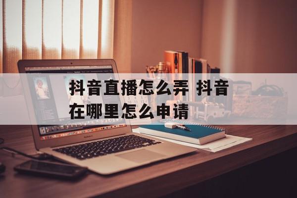 抖音直播怎么弄 抖音在哪里怎么申请