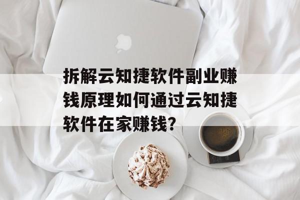 拆解云知捷软件副业赚钱原理如何通过云知捷软件在家赚钱？