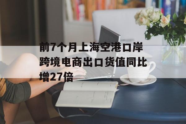 前7个月上海空港口岸跨境电商出口货值同比增27倍