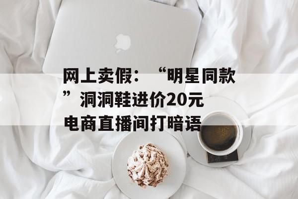 网上卖假：“明星同款”洞洞鞋进价20元 电商直播间打暗语