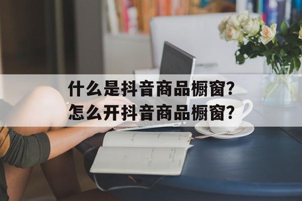 什么是抖音商品橱窗？怎么开抖音商品橱窗？