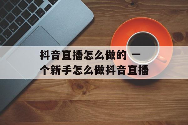 抖音直播怎么做的 一个新手怎么做抖音直播