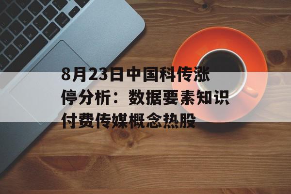 8月23日中国科传涨停分析：数据要素知识付费传媒概念热股