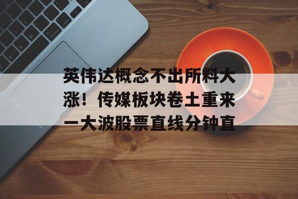 英伟达概念不出所料大涨！传媒板块卷土重来一大波股票直线分钟直