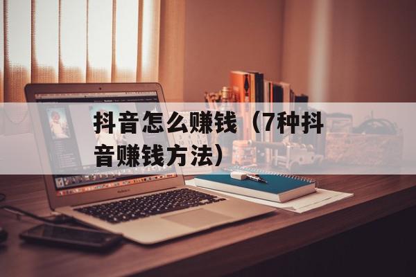 抖音怎么赚钱（7种抖音赚钱方法）
