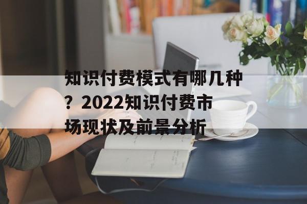 知识付费模式有哪几种？2022知识付费市场现状及前景分析
