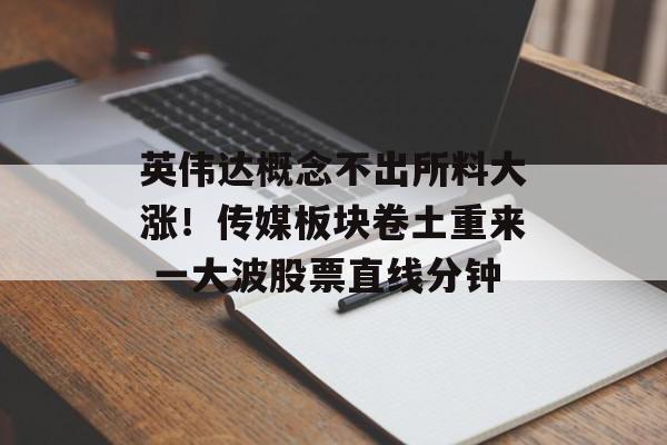 英伟达概念不出所料大涨！传媒板块卷土重来 一大波股票直线分钟