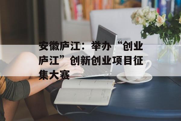 安徽庐江：举办“创业庐江”创新创业项目征集大赛