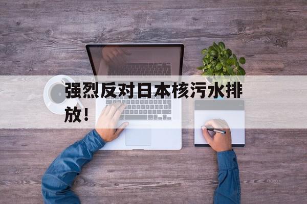 强烈反对日本核污水排放！