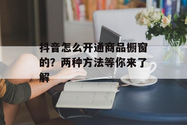 抖音怎么开通商品橱窗的？两种方法等你来了解