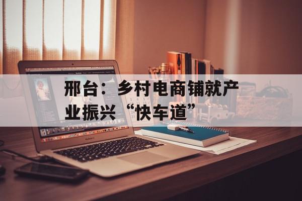 邢台：乡村电商铺就产业振兴“快车道”