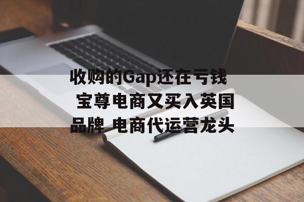 收购的Gap还在亏钱 宝尊电商又买入英国品牌 电商代运营龙头