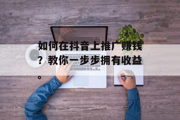 如何在抖音上推广赚钱？教你一步步拥有收益。