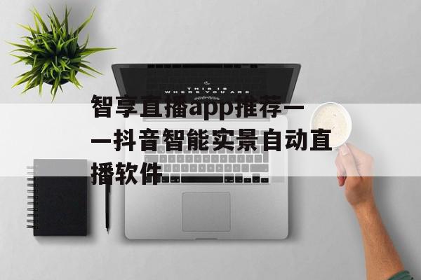 智享直播app推荐——抖音智能实景自动直播软件