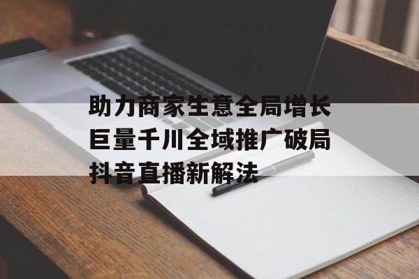助力商家生意全局增长巨量千川全域推广破局抖音直播新解法