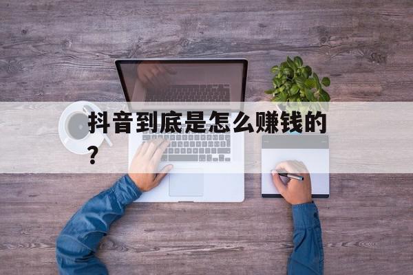 抖音到底是怎么赚钱的？