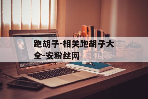 跑胡子-相关跑胡子大全-安粉丝网