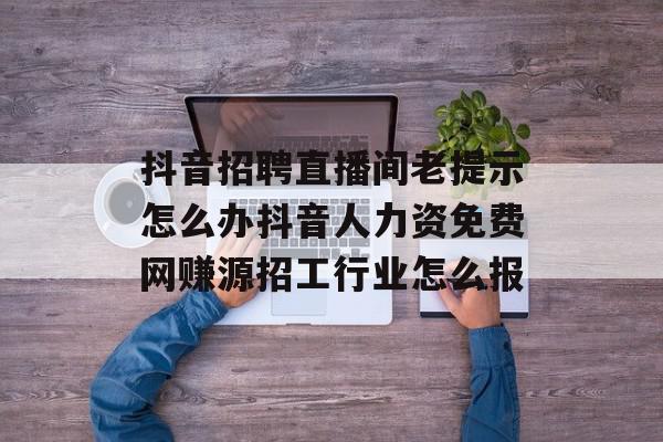 抖音招聘直播间老提示怎么办抖音人力资免费网赚源招工行业怎么报