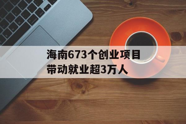 海南673个创业项目带动就业超3万人