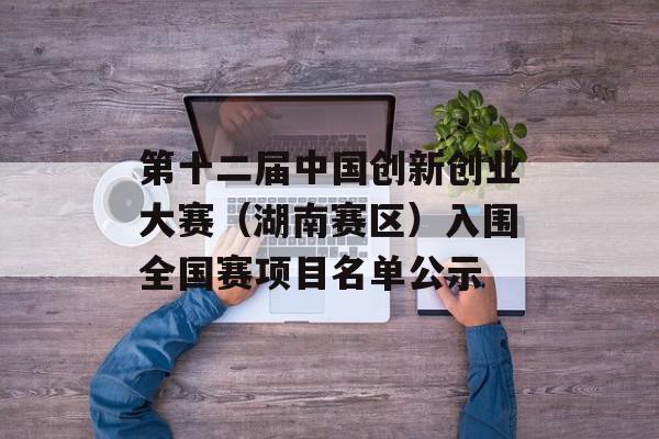 第十二届中国创新创业大赛（湖南赛区）入围全国赛项目名单公示