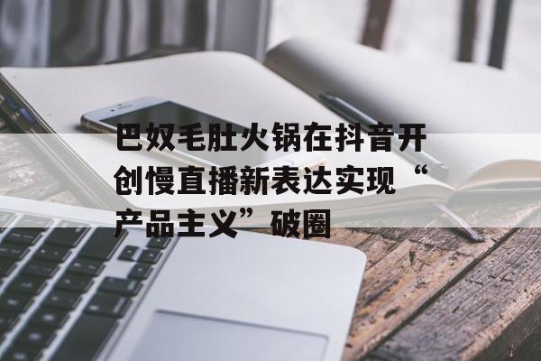 巴奴毛肚火锅在抖音开创慢直播新表达实现“产品主义”破圈