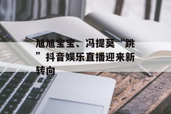 旭旭宝宝、冯提莫“跳”抖音娱乐直播迎来新转向