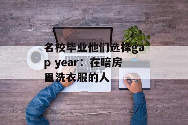 名校毕业他们选择gap year：在暗房里洗衣服的人