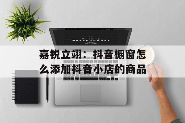 嘉锐立翊：抖音橱窗怎么添加抖音小店的商品