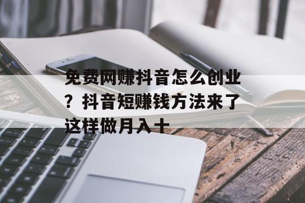 免费网赚抖音怎么创业？抖音短赚钱方法来了这样做月入十