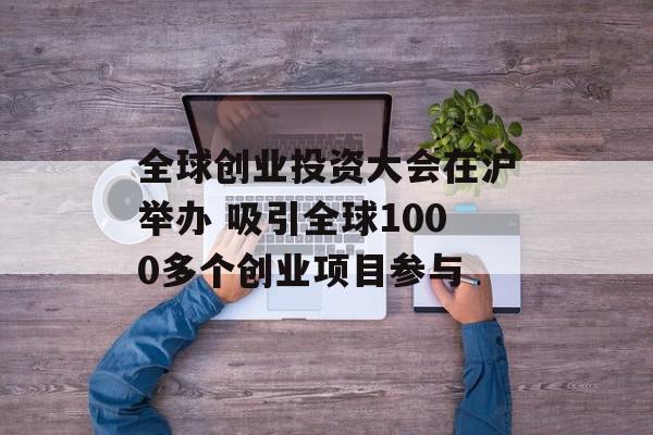 全球创业投资大会在沪举办 吸引全球1000多个创业项目参与
