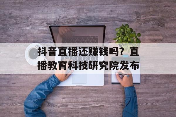 抖音直播还赚钱吗？直播教育科技研究院发布