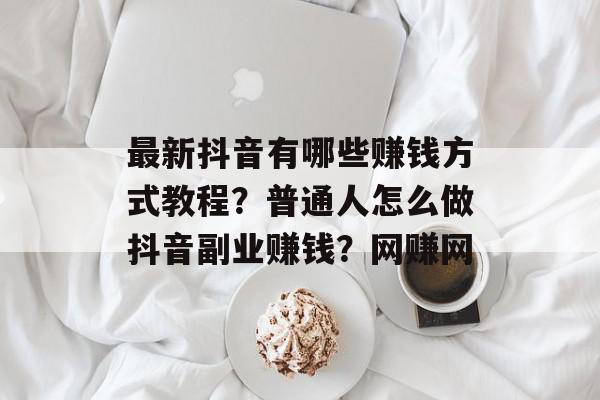 最新抖音有哪些赚钱方式教程？普通人怎么做抖音副业赚钱？网赚网