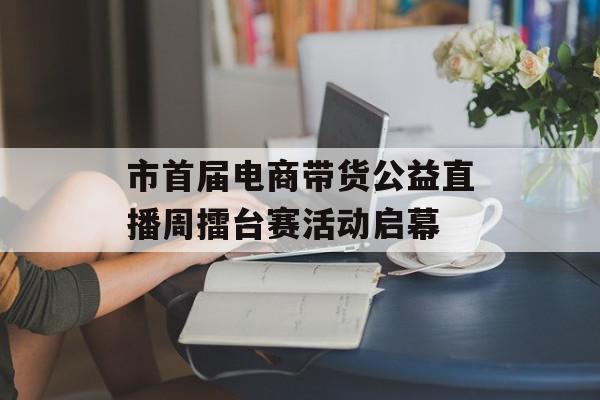 市首届电商带货公益直播周擂台赛活动启幕