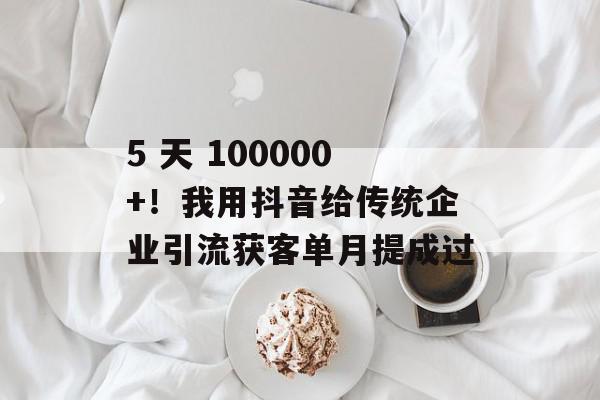 5 天 100000+！我用抖音给传统企业引流获客单月提成过