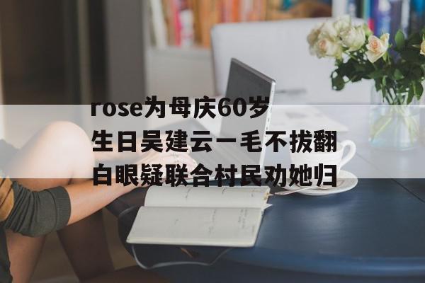 rose为母庆60岁生日吴建云一毛不拔翻白眼疑联合村民劝她归