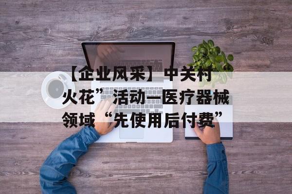 【企业风采】中关村“火花”活动—医疗器械领域“先使用后付费”