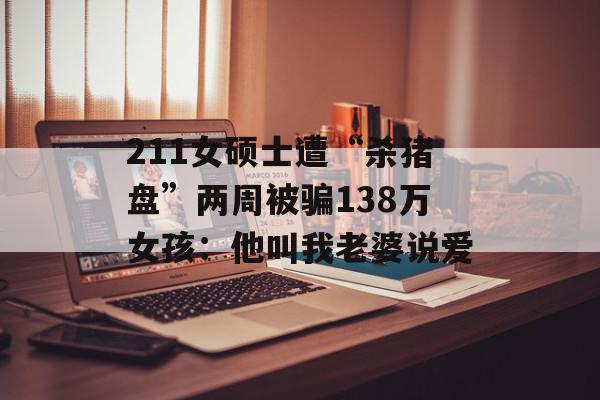 211女硕士遭“杀猪盘”两周被骗138万女孩：他叫我老婆说爱