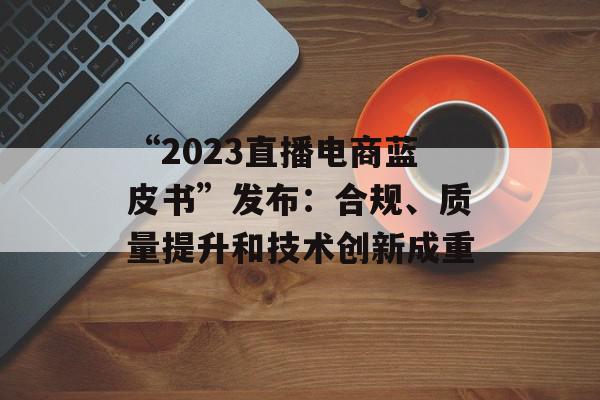 “2023直播电商蓝皮书”发布：合规、质量提升和技术创新成重