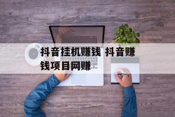 抖音挂机赚钱 抖音赚钱项目网赚