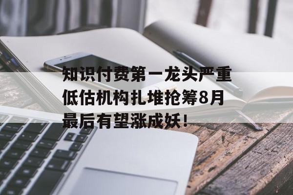 知识付费第一龙头严重低估机构扎堆抢筹8月最后有望涨成妖！