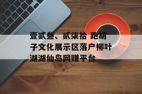 壹贰叁、贰柒拾 跑胡子文化展示区落户柳叶湖湖仙岛网赚平台