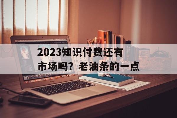2023知识付费还有市场吗？老油条的一点