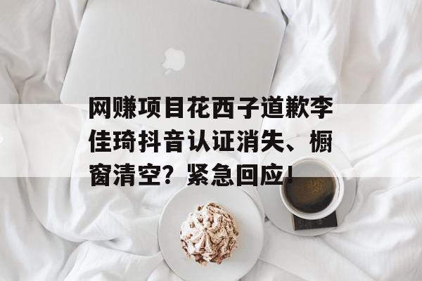 网赚项目花西子道歉李佳琦抖音认证消失、橱窗清空？紧急回应！