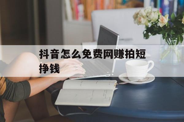 抖音怎么免费网赚拍短挣钱