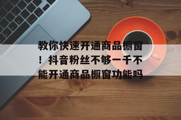 教你快速开通商品橱窗！抖音粉丝不够一千不能开通商品橱窗功能吗