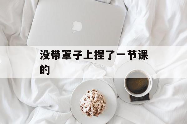 没带罩子上捏了一节课的