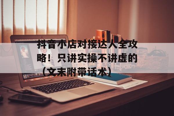 抖音小店对接达人全攻略！只讲实操不讲虚的（文末附带话术）