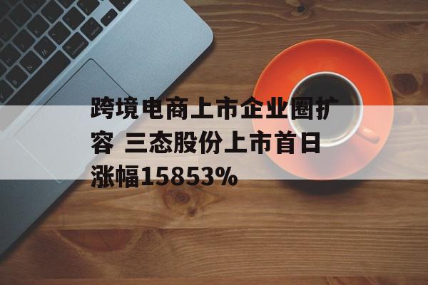 跨境电商上市企业圈扩容 三态股份上市首日涨幅15853%